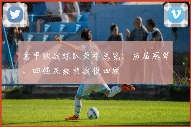 意甲欧战球队荣誉总览:历届冠军、四强及经典战役回顾