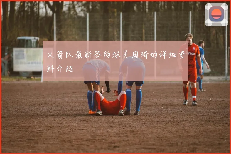 火箭队最新签约球员周琦的详细资料介绍