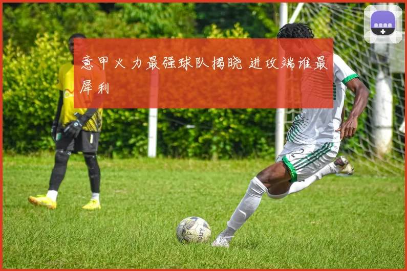 意甲火力最强球队揭晓 进攻端谁最犀利