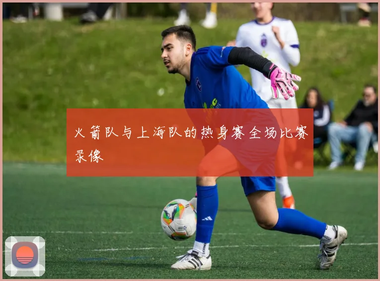 火箭队与上海队的热身赛全场比赛录像