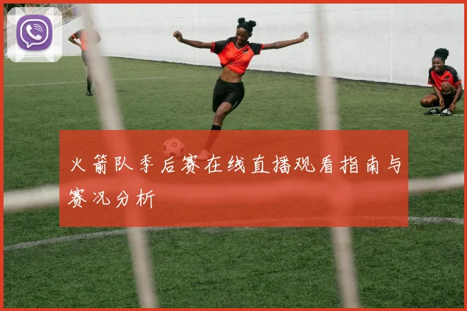 火箭队季后赛在线直播观看指南与赛况分析