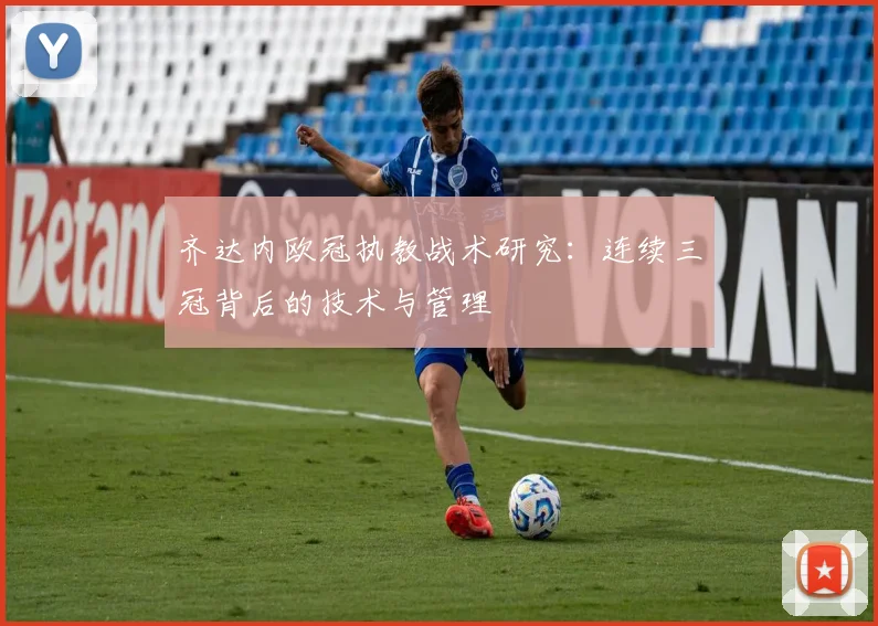 齐达内欧冠执教战术研究：连续三冠背后的技术与管理