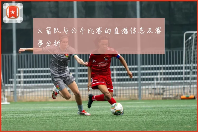 火箭队与公牛比赛的直播信息及赛事分析