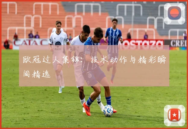 欧冠过人集锦：技术动作与精彩瞬间精选