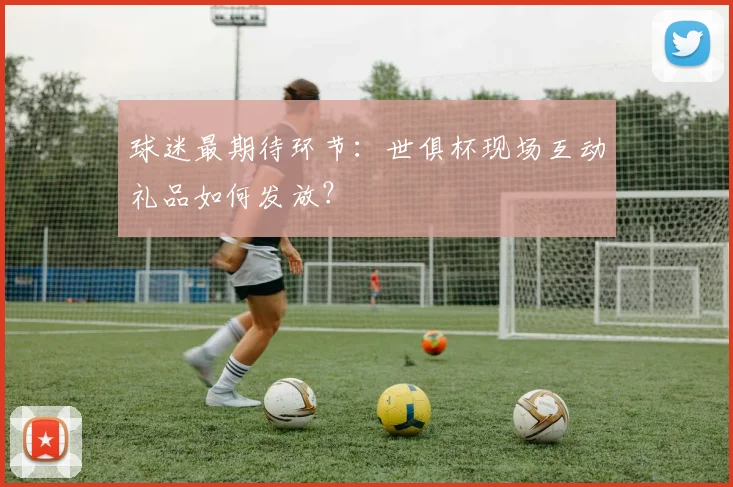 球迷最期待环节：世俱杯现场互动礼品如何发放？