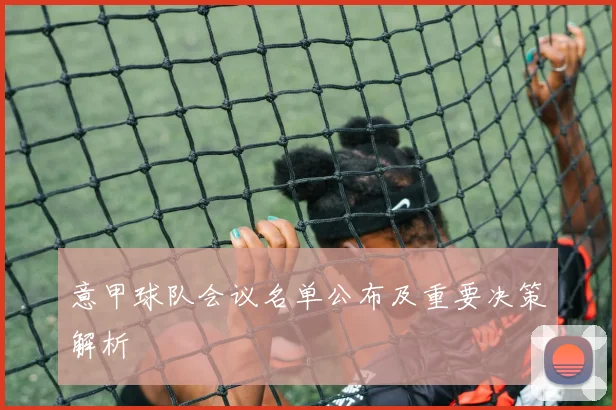 意甲球队会议名单公布及重要决策解析