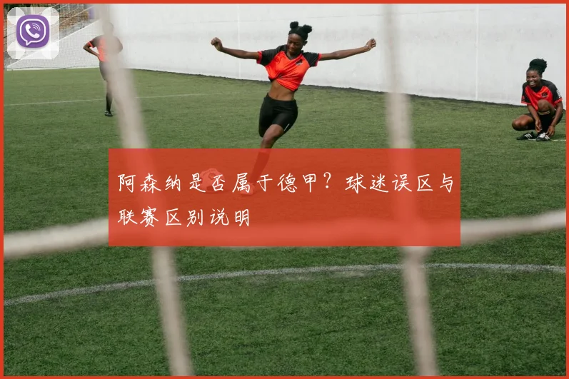 阿森纳是否属于德甲？球迷误区与联赛区别说明