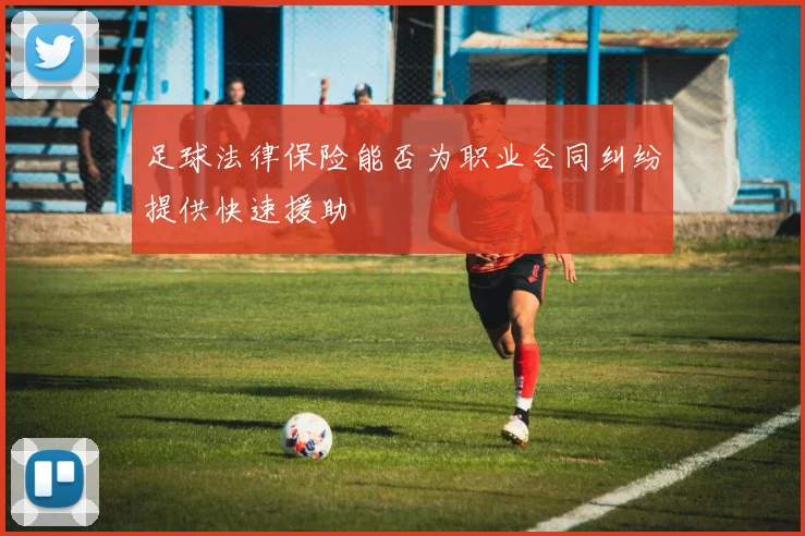 足球法律保险能否为职业合同纠纷提供快速援助