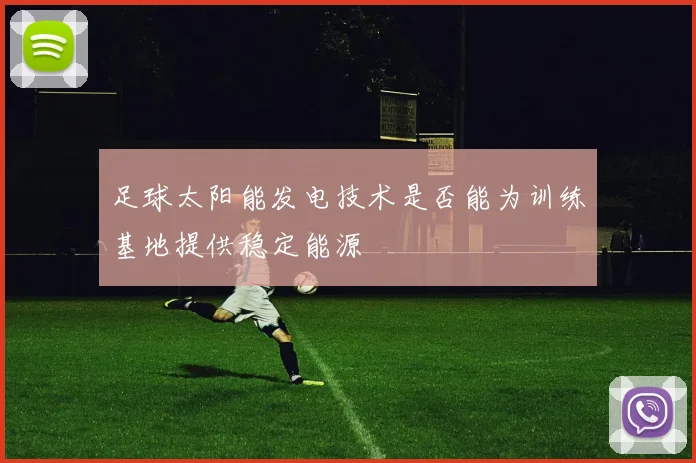 足球太阳能发电技术是否能为训练基地提供稳定能源